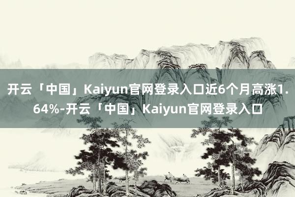 开云「中国」Kaiyun官网登录入口近6个月高涨1.64%-开云「中国」Kaiyun官网登录入口