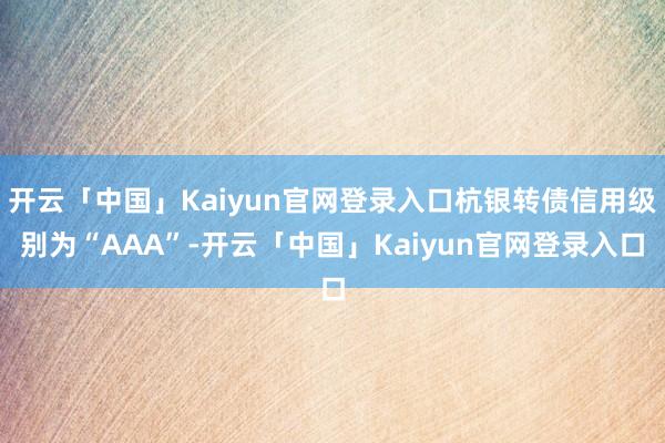开云「中国」Kaiyun官网登录入口杭银转债信用级别为“AAA”-开云「中国」Kaiyun官网登录入口