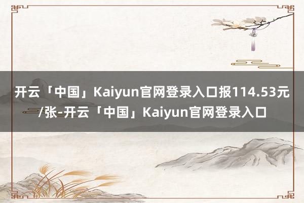 开云「中国」Kaiyun官网登录入口报114.53元/张-开云「中国」Kaiyun官网登录入口