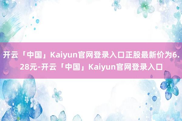 开云「中国」Kaiyun官网登录入口正股最新价为6.28元-开云「中国」Kaiyun官网登录入口