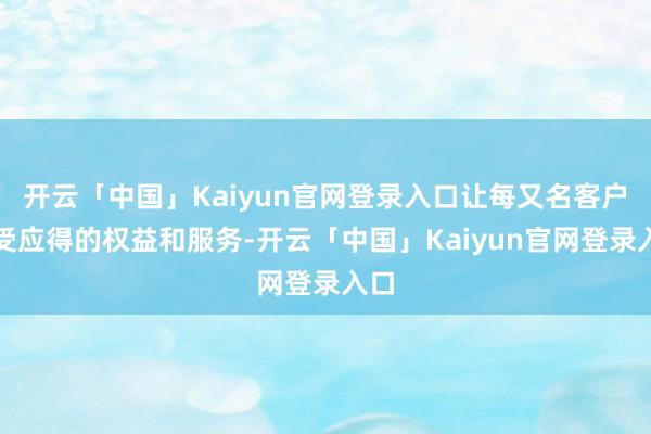 开云「中国」Kaiyun官网登录入口让每又名客户享受应得的权益和服务-开云「中国」Kaiyun官网登录入口