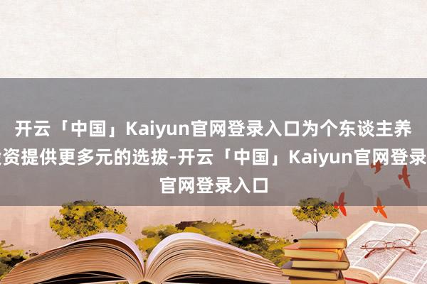 开云「中国」Kaiyun官网登录入口为个东谈主养老投资提供更多元的选拔-开云「中国」Kaiyun官网登录入口