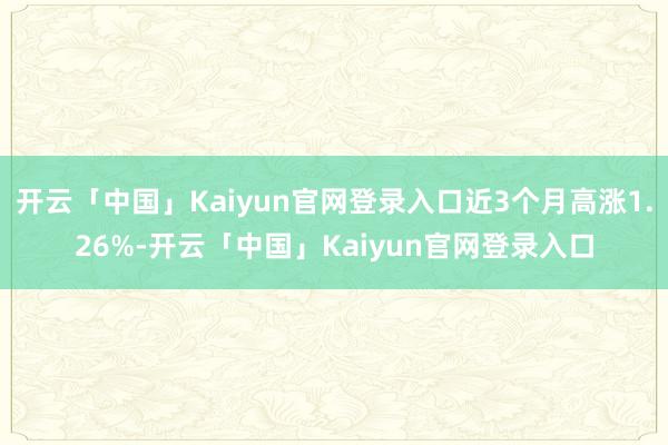 开云「中国」Kaiyun官网登录入口近3个月高涨1.26%-开云「中国」Kaiyun官网登录入口