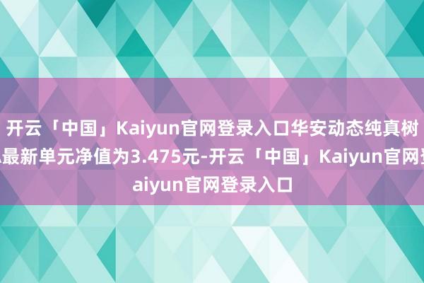 开云「中国」Kaiyun官网登录入口华安动态纯真树立搀杂A最新单元净值为3.475元-开云「中国」Kaiyun官网登录入口