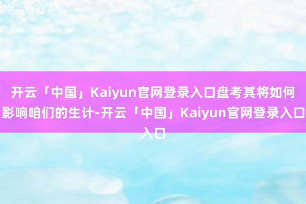 开云「中国」Kaiyun官网登录入口盘考其将如何影响咱们的生计-开云「中国」Kaiyun官网登录入口