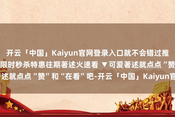 开云「中国」Kaiyun官网登录入口就不会错过推送啦~干涉店铺 进群参与限时秒杀特惠往期著述火速看 ▼可爱著述就点点“赞”和“在看”吧-开云「中国」Kaiyun官网登录入口