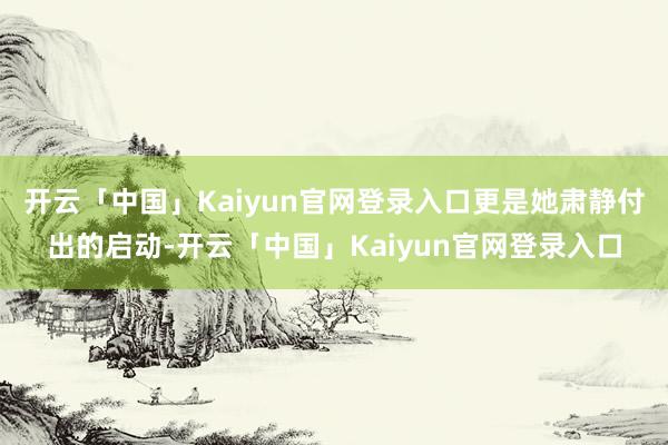 开云「中国」Kaiyun官网登录入口更是她肃静付出的启动-开云「中国」Kaiyun官网登录入口
