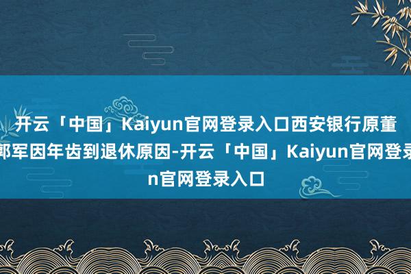 开云「中国」Kaiyun官网登录入口西安银行原董事长郭军因年齿到退休原因-开云「中国」Kaiyun官网登录入口