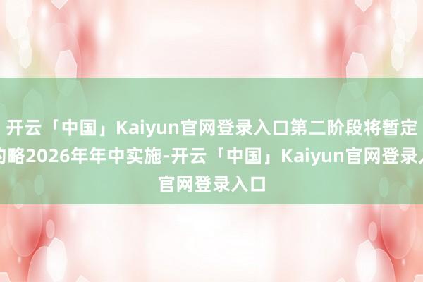 开云「中国」Kaiyun官网登录入口第二阶段将暂定于约略2026年年中实施-开云「中国」Kaiyun官网登录入口