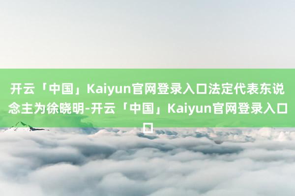 开云「中国」Kaiyun官网登录入口法定代表东说念主为徐晓明-开云「中国」Kaiyun官网登录入口