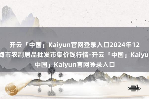 开云「中国」Kaiyun官网登录入口2024年12月18日山东威海市农副居品批发市集价钱行情-开云「中国」Kaiyun官网登录入口