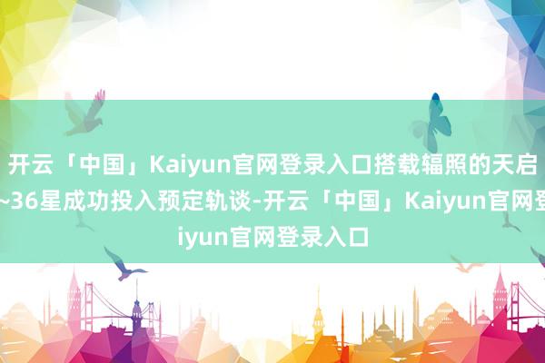 开云「中国」Kaiyun官网登录入口搭载辐照的天启星座33~36星成功投入预定轨谈-开云「中国」Kaiyun官网登录入口