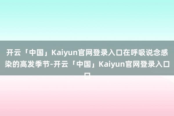 开云「中国」Kaiyun官网登录入口在呼吸说念感染的高发季节-开云「中国」Kaiyun官网登录入口