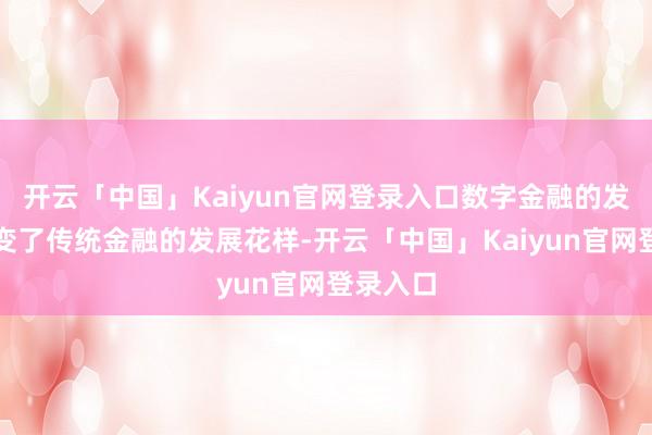 开云「中国」Kaiyun官网登录入口数字金融的发展还改变了传统金融的发展花样-开云「中国」Kaiyun官网登录入口