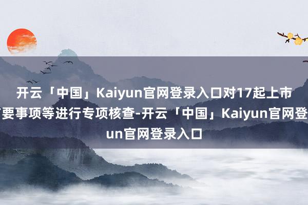 开云「中国」Kaiyun官网登录入口对17起上市公司首要事项等进行专项核查-开云「中国」Kaiyun官网登录入口