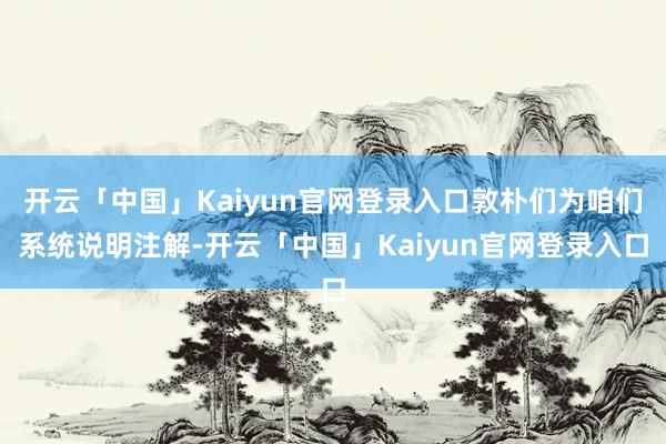 开云「中国」Kaiyun官网登录入口敦朴们为咱们系统说明注解-开云「中国」Kaiyun官网登录入口