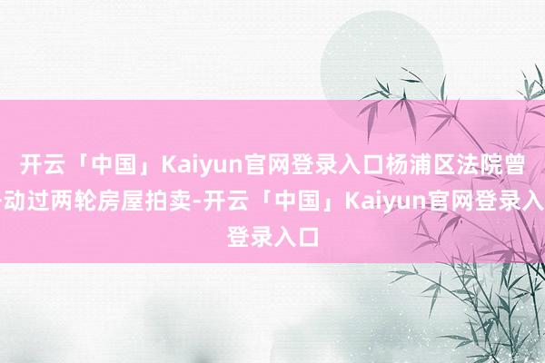 开云「中国」Kaiyun官网登录入口杨浦区法院曾开动过两轮房屋拍卖-开云「中国」Kaiyun官网登录入口