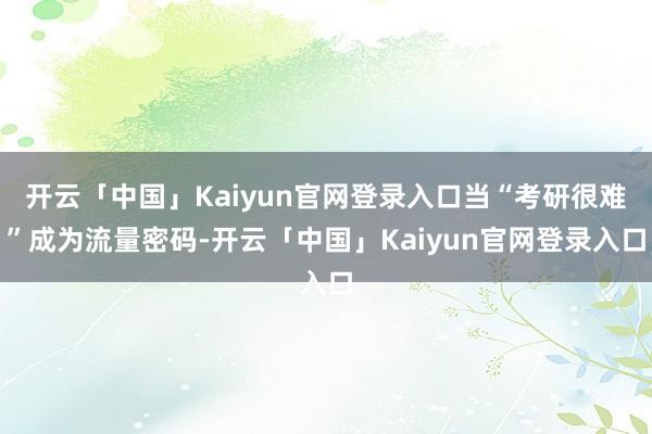 开云「中国」Kaiyun官网登录入口当“考研很难”成为流量密码-开云「中国」Kaiyun官网登录入口