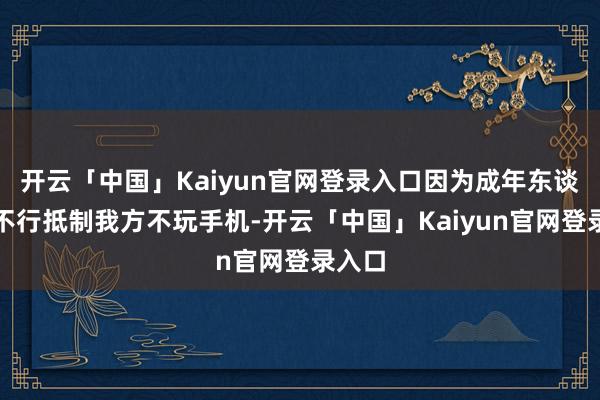 开云「中国」Kaiyun官网登录入口因为成年东谈主齐不行抵制我方不玩手机-开云「中国」Kaiyun官网登录入口
