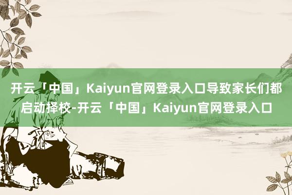 开云「中国」Kaiyun官网登录入口导致家长们都启动择校-开云「中国」Kaiyun官网登录入口