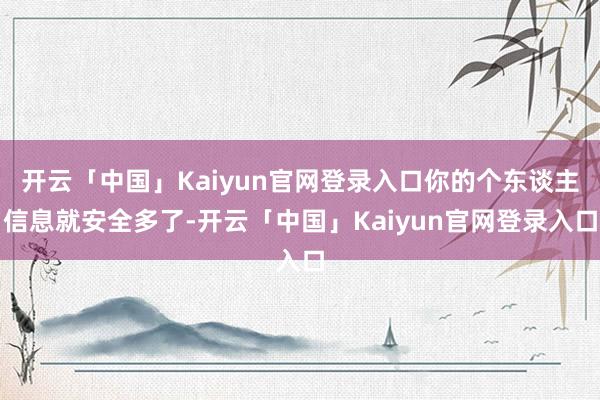 开云「中国」Kaiyun官网登录入口你的个东谈主信息就安全多了-开云「中国」Kaiyun官网登录入口