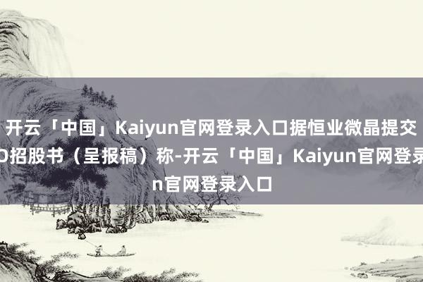 开云「中国」Kaiyun官网登录入口据恒业微晶提交的IPO招股书（呈报稿）称-开云「中国」Kaiyun官网登录入口