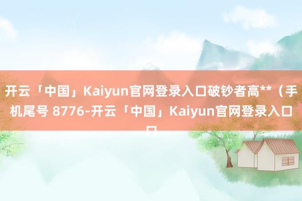 开云「中国」Kaiyun官网登录入口破钞者高**（手机尾号 8776-开云「中国」Kaiyun官网登录入口