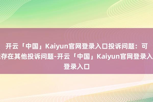 开云「中国」Kaiyun官网登录入口投诉问题：可能存在其他投诉问题-开云「中国」Kaiyun官网登录入口