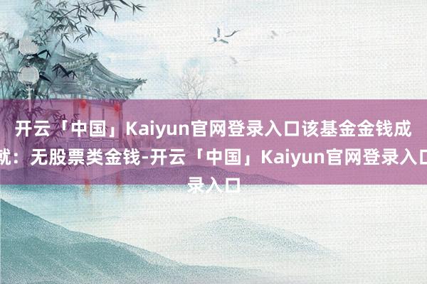 开云「中国」Kaiyun官网登录入口该基金金钱成就：无股票类金钱-开云「中国」Kaiyun官网登录入口