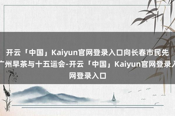 开云「中国」Kaiyun官网登录入口向长春市民先容广州早茶与十五运会-开云「中国」Kaiyun官网登录入口