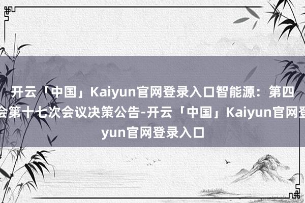 开云「中国」Kaiyun官网登录入口智能源：第四届监事会第十七次会议决策公告-开云「中国」Kaiyun官网登录入口