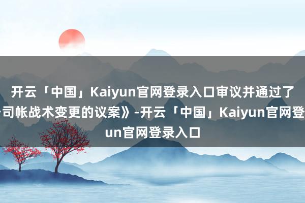 开云「中国」Kaiyun官网登录入口审议并通过了《对于司帐战术变更的议案》-开云「中国」Kaiyun官网登录入口