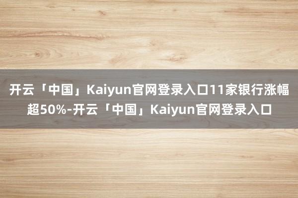 开云「中国」Kaiyun官网登录入口11家银行涨幅超50%-开云「中国」Kaiyun官网登录入口