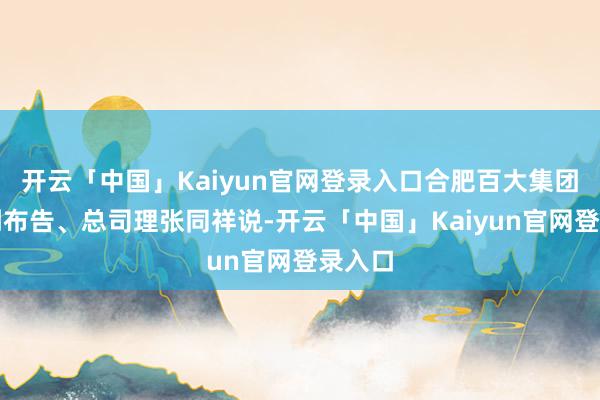 开云「中国」Kaiyun官网登录入口合肥百大集团党委副布告、总司理张同祥说-开云「中国」Kaiyun官网登录入口