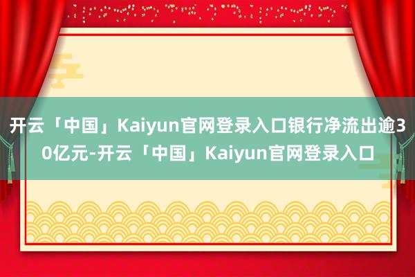 开云「中国」Kaiyun官网登录入口银行净流出逾30亿元-开云「中国」Kaiyun官网登录入口
