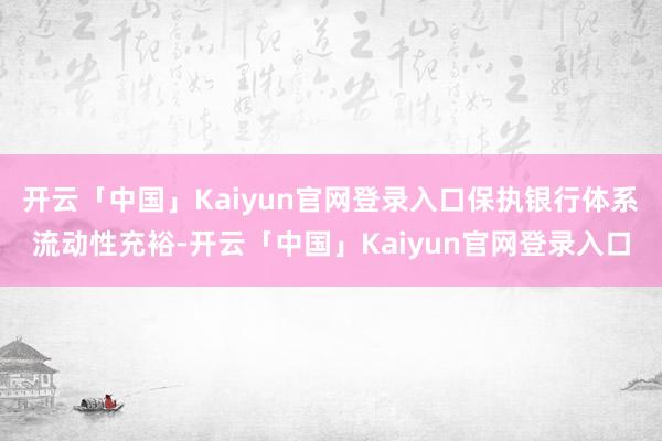 开云「中国」Kaiyun官网登录入口保执银行体系流动性充裕-开云「中国」Kaiyun官网登录入口