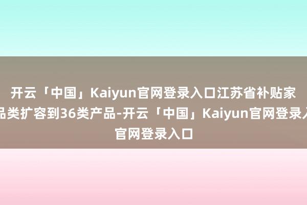 开云「中国」Kaiyun官网登录入口江苏省补贴家电品类扩容到36类产品-开云「中国」Kaiyun官网登录入口