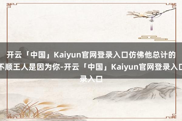 开云「中国」Kaiyun官网登录入口仿佛他总计的不顺王人是因为你-开云「中国」Kaiyun官网登录入口