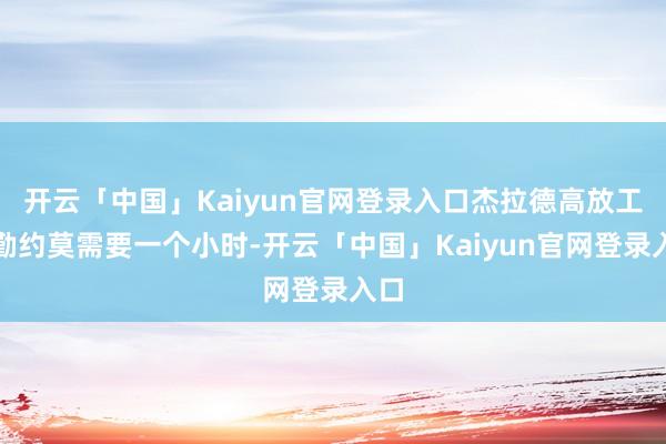 开云「中国」Kaiyun官网登录入口杰拉德高放工通勤约莫需要一个小时-开云「中国」Kaiyun官网登录入口