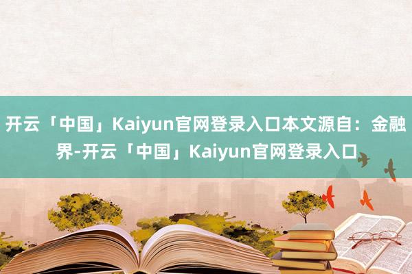 开云「中国」Kaiyun官网登录入口本文源自：金融界-开云「中国」Kaiyun官网登录入口
