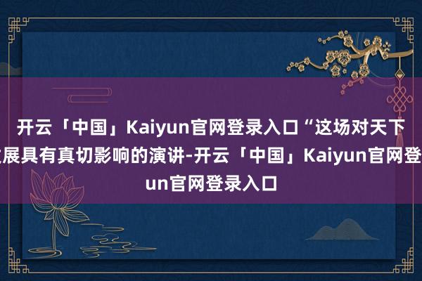 开云「中国」Kaiyun官网登录入口“这场对天下长期发展具有真切影响的演讲-开云「中国」Kaiyun官网登录入口