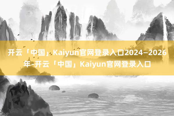 开云「中国」Kaiyun官网登录入口2024—2026年-开云「中国」Kaiyun官网登录入口