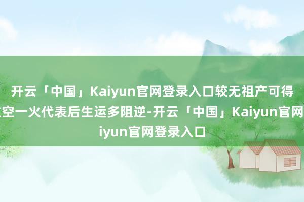 开云「中国」Kaiyun官网登录入口较无祖产可得等；月柱空一火代表后生运多阻逆-开云「中国」Kaiyun官网登录入口