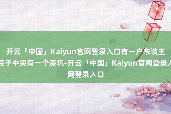 开云「中国」Kaiyun官网登录入口有一户东谈主家院子中央有一个深坑-开云「中国」Kaiyun官网登录入口