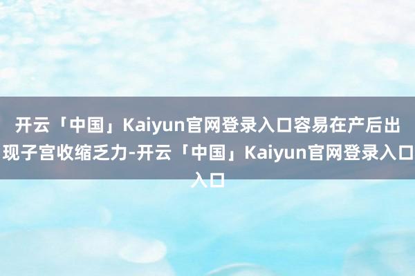开云「中国」Kaiyun官网登录入口容易在产后出现子宫收缩乏力-开云「中国」Kaiyun官网登录入口