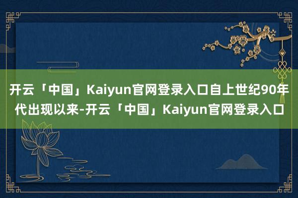 开云「中国」Kaiyun官网登录入口自上世纪90年代出现以来-开云「中国」Kaiyun官网登录入口
