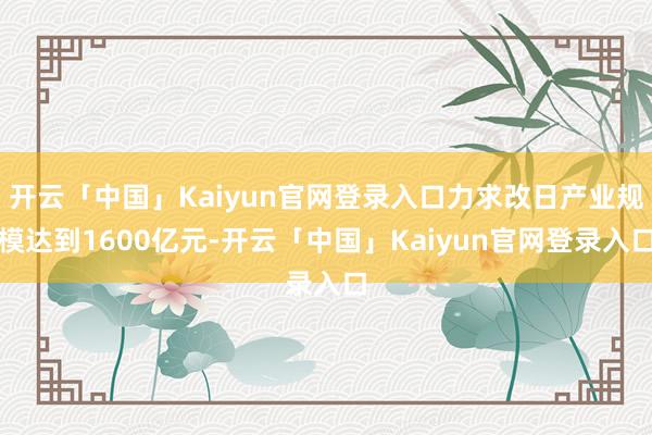 开云「中国」Kaiyun官网登录入口力求改日产业规模达到1600亿元-开云「中国」Kaiyun官网登录入口