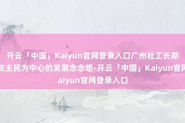 开云「中国」Kaiyun官网登录入口广州社工长期坚握以东谈主民为中心的发展念念想-开云「中国」Kaiyun官网登录入口