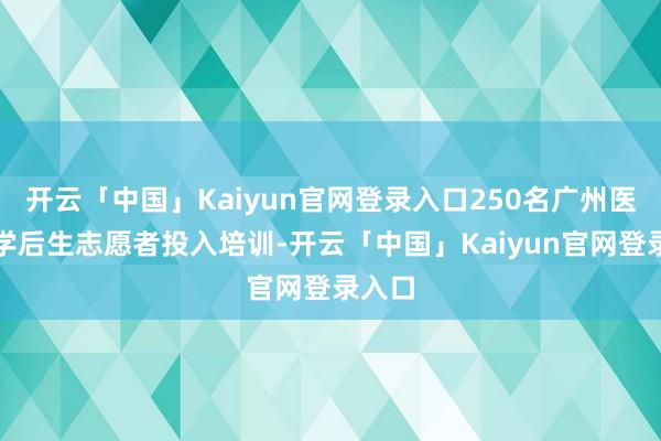 开云「中国」Kaiyun官网登录入口250名广州医科大学后生志愿者投入培训-开云「中国」Kaiyun官网登录入口