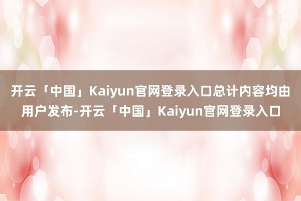 开云「中国」Kaiyun官网登录入口总计内容均由用户发布-开云「中国」Kaiyun官网登录入口